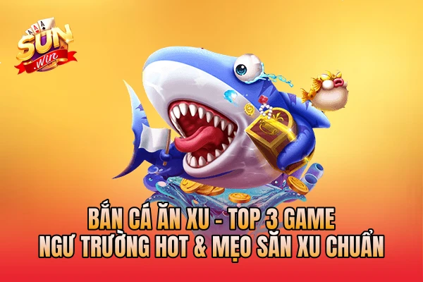 Bắn Cá Ăn Xu - Top 3 Game Ngư Trường Hot & Mẹo Săn Xu Chuẩn