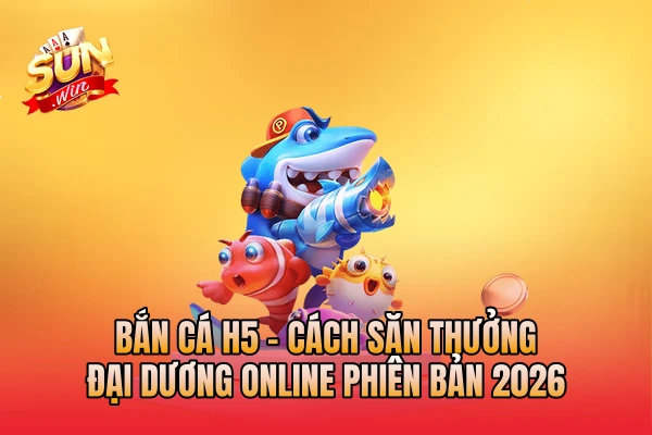 Bắn Cá H5 - Cách Săn Thưởng Đại Dương Online Phiên Bản 2026