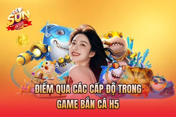 Điểm qua các cấp độ trong game bắn cá H5