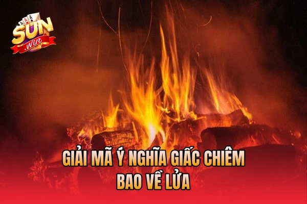 Giải mã ý nghĩa giấc chiêm bao về lửa