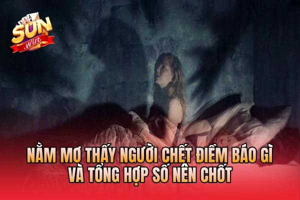 Nằm Mơ Thấy Người Chết Điềm Báo Gì Và Tổng Hợp Số Nên Chốt